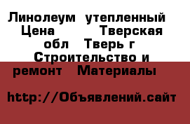 Линолеум  утепленный › Цена ­ 250 - Тверская обл., Тверь г. Строительство и ремонт » Материалы   